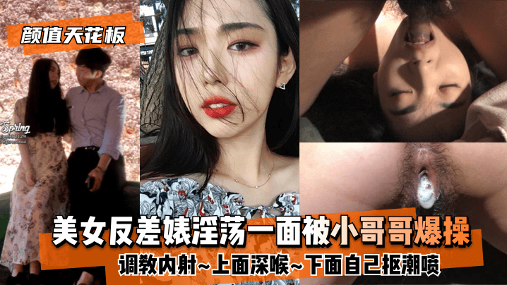 【颜值天花板】美女反差婊淫荡一面被小哥哥爆操调教内射~上面深喉~下面自己抠潮喷